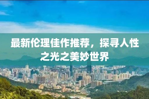 最新倫理佳作推薦，探尋人性之光之美妙世界