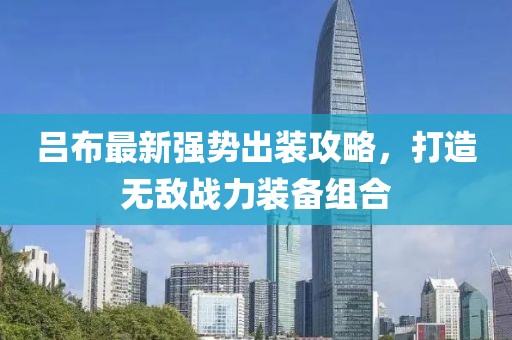 呂布最新強(qiáng)勢(shì)出裝攻略，打造無(wú)敵戰(zhàn)力裝備組合