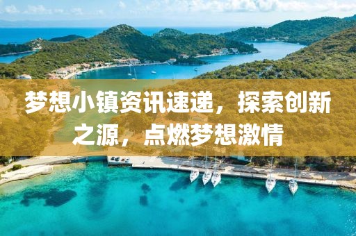夢想小鎮(zhèn)資訊速遞，探索創(chuàng)新之源，點燃夢想激情