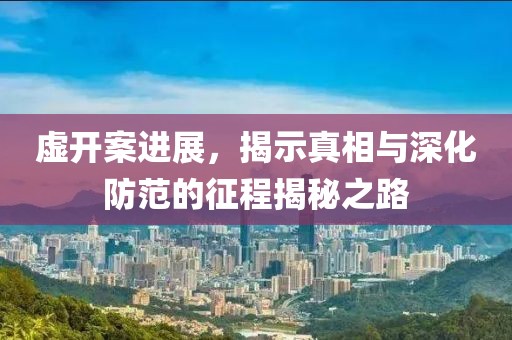 虛開(kāi)案進(jìn)展，揭示真相與深化防范的征程揭秘之路