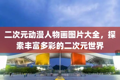 二次元?jiǎng)勇宋锂媹D片大全，探索豐富多彩的二次元世界