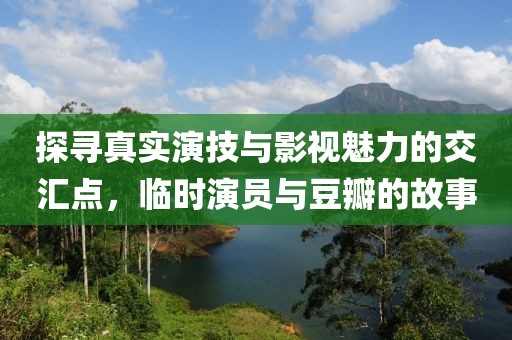 探尋真實(shí)演技與影視魅力的交匯點(diǎn)，臨時(shí)演員與豆瓣的故事