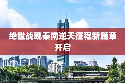 絕世戰(zhàn)魂秦南逆天征程新篇章開啟