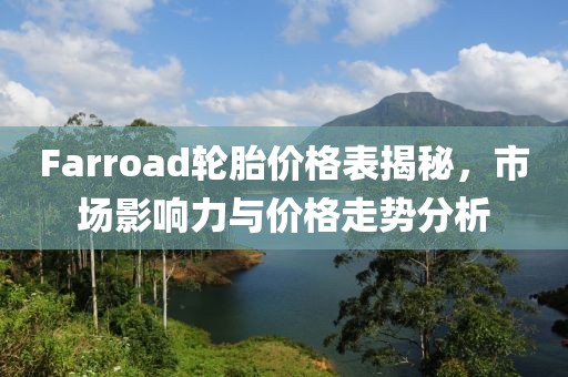 Farroad輪胎價(jià)格表揭秘，市場(chǎng)影響力與價(jià)格走勢(shì)分析