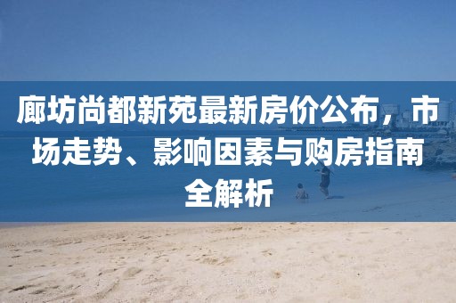 廊坊尚都新苑最新房價公布，市場走勢、影響因素與購房指南全解析