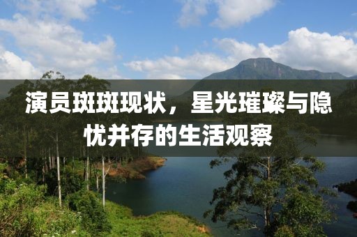 演員斑斑現(xiàn)狀，星光璀璨與隱憂并存的生活觀察