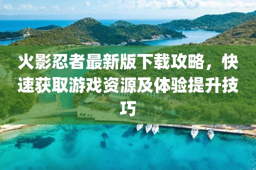 火影忍者最新版下載攻略，快速獲取游戲資源及體驗(yàn)提升技巧