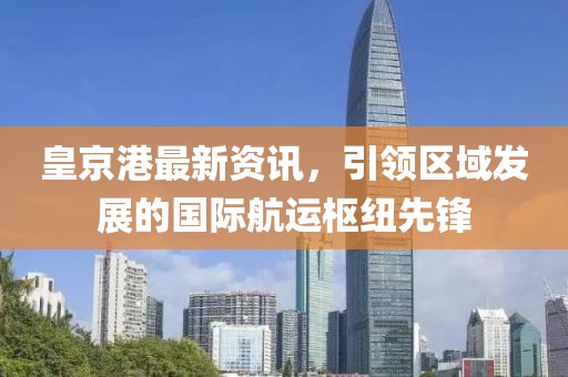 皇京港最新資訊，引領(lǐng)區(qū)域發(fā)展的國際航運樞紐先鋒