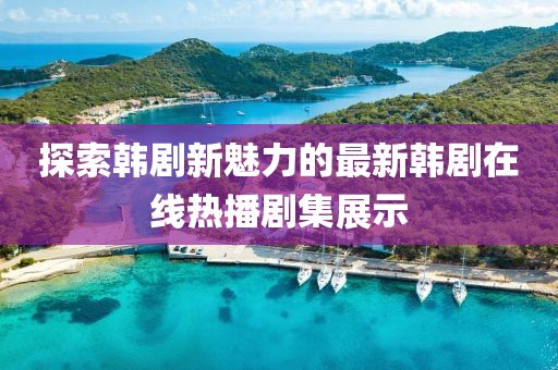 探索韓劇新魅力的最新韓劇在線熱播劇集展示