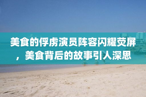 美食的俘虜演員陣容閃耀熒屏，美食背后的故事引人深思