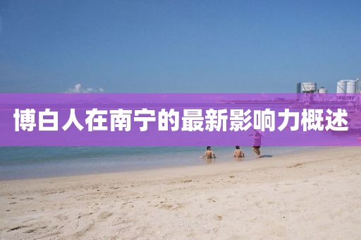 博白人在南寧的最新影響力概述