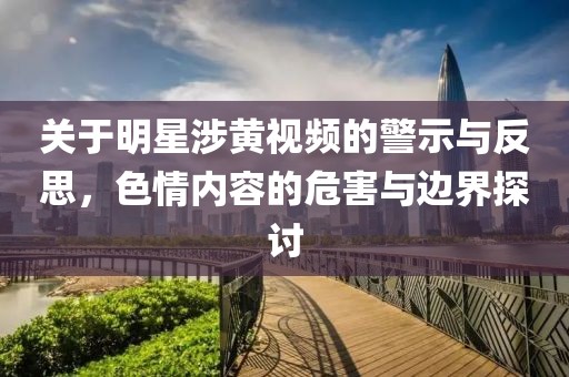 關(guān)于明星涉黃視頻的警示與反思，色情內(nèi)容的危害與邊界探討
