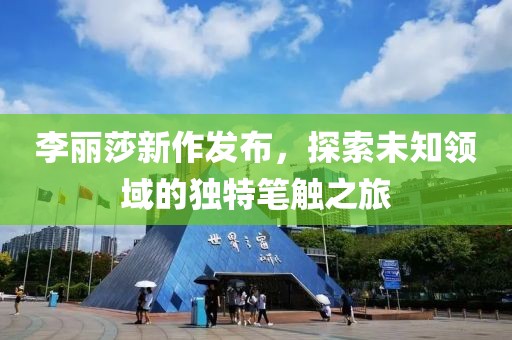李麗莎新作發(fā)布，探索未知領(lǐng)域的獨(dú)特筆觸之旅