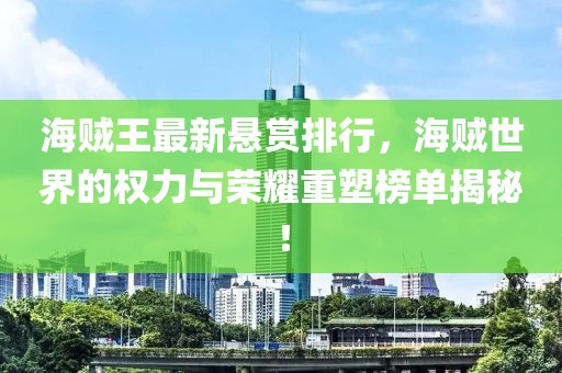 海賊王最新懸賞排行，海賊世界的權力與榮耀重塑榜單揭秘！