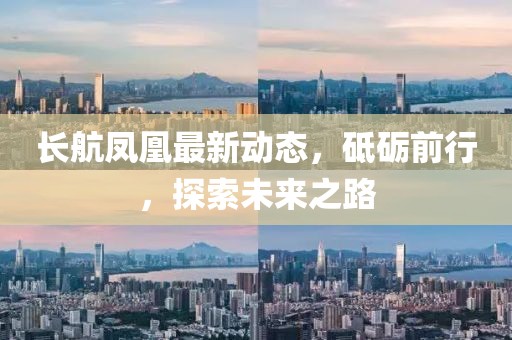 長航鳳凰最新動態(tài)，砥礪前行，探索未來之路