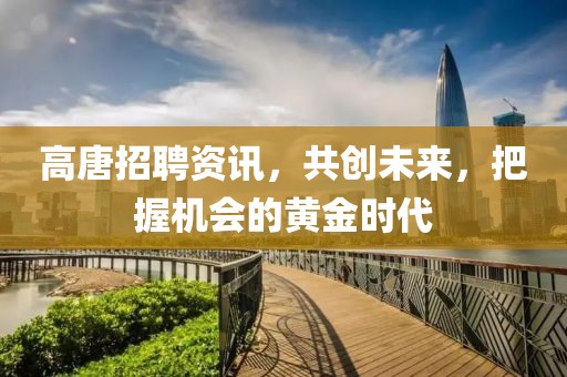 高唐招聘資訊，共創(chuàng)未來，把握機(jī)會的黃金時(shí)代