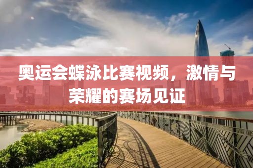 奧運(yùn)會蝶泳比賽視頻，激情與榮耀的賽場見證