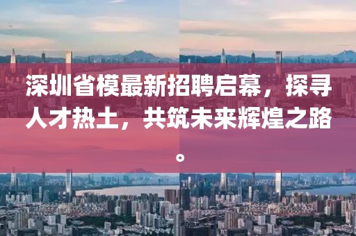深圳省模最新招聘啟幕，探尋人才熱土，共筑未來輝煌之路。