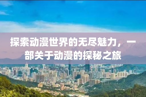 探索動(dòng)漫世界的無盡魅力，一部關(guān)于動(dòng)漫的探秘之旅