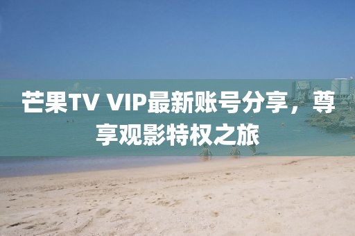 芒果TV VIP最新賬號分享，尊享觀影特權(quán)之旅
