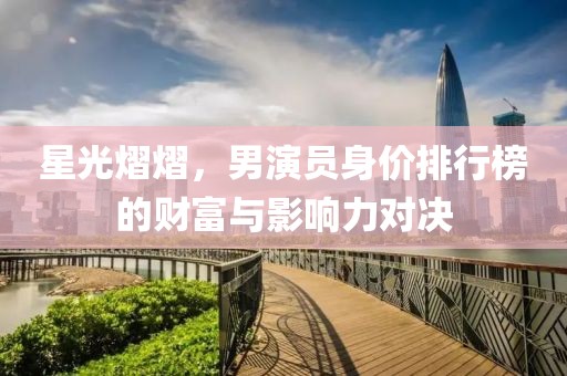 星光熠熠，男演員身價(jià)排行榜的財(cái)富與影響力對(duì)決