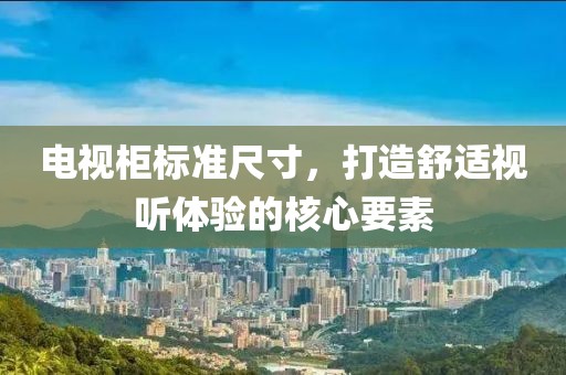 電視柜標(biāo)準(zhǔn)尺寸，打造舒適視聽體驗的核心要素