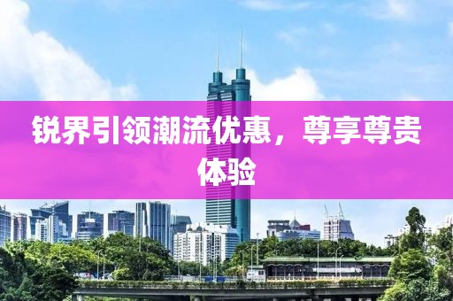 銳界引領(lǐng)潮流優(yōu)惠，尊享尊貴體驗(yàn)