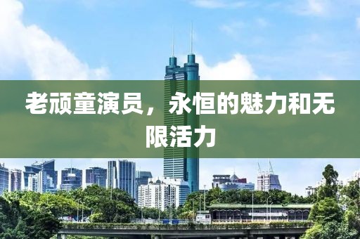 老頑童演員，永恒的魅力和無限活力