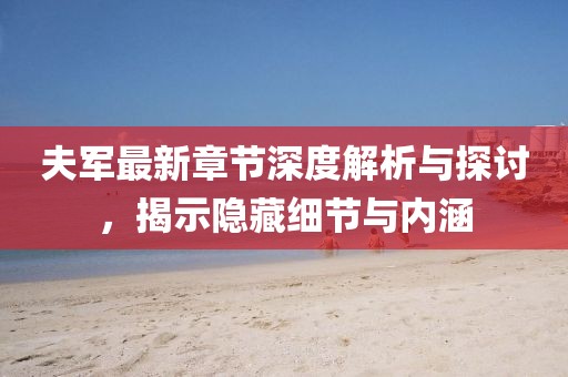 夫軍最新章節(jié)深度解析與探討，揭示隱藏細(xì)節(jié)與內(nèi)涵