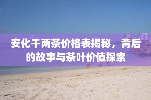 安化千兩茶價(jià)格表揭秘，背后的故事與茶葉價(jià)值探索