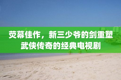 熒幕佳作，新三少爺?shù)膭χ厮芪鋫b傳奇的經(jīng)典電視劇