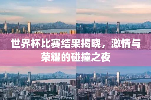 世界杯比賽結(jié)果揭曉，激情與榮耀的碰撞之夜