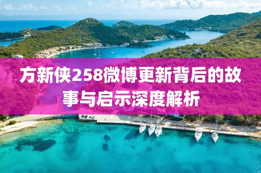 方新俠258微博更新背后的故事與啟示深度解析