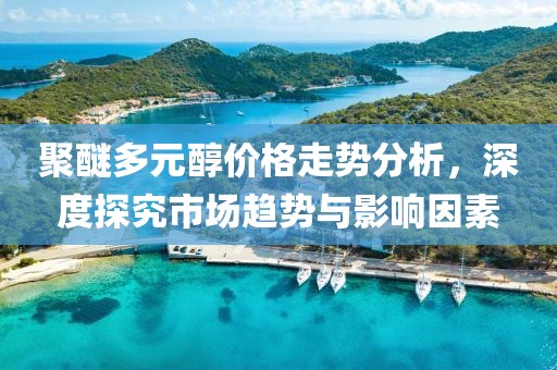 聚醚多元醇價(jià)格走勢(shì)分析，深度探究市場(chǎng)趨勢(shì)與影響因素