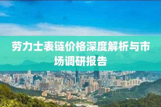 勞力士表鏈價格深度解析與市場調(diào)研報告