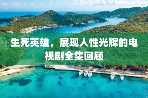 生死英雄，展現(xiàn)人性光輝的電視劇全集回顧