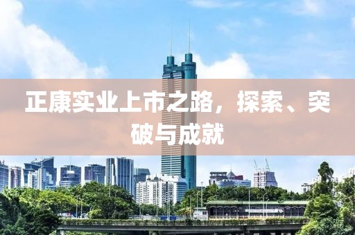 正康實(shí)業(yè)上市之路，探索、突破與成就