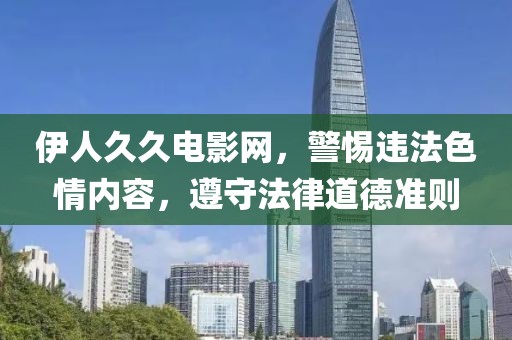 伊人久久電影網(wǎng)，警惕違法色情內(nèi)容，遵守法律道德準(zhǔn)則