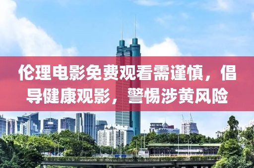 倫理電影免費(fèi)觀看需謹(jǐn)慎，倡導(dǎo)健康觀影，警惕涉黃風(fēng)險(xiǎn)