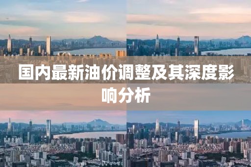 國內(nèi)最新油價(jià)調(diào)整及其深度影響分析