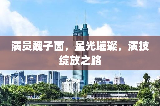 演員魏子茵，星光璀璨，演技綻放之路