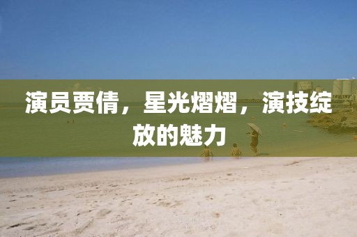 演員賈倩，星光熠熠，演技綻放的魅力