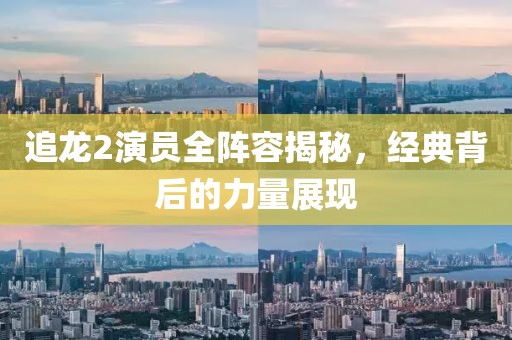 追龍2演員全陣容揭秘，經(jīng)典背后的力量展現(xiàn)