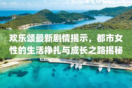 歡樂(lè)頌最新劇情揭示，都市女性的生活掙扎與成長(zhǎng)之路揭秘