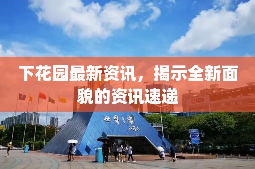 下花園最新資訊，揭示全新面貌的資訊速遞