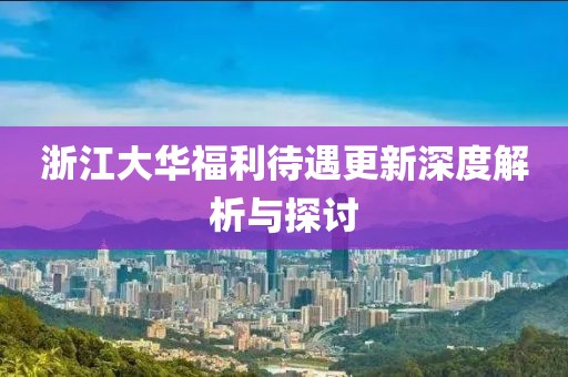 浙江大華福利待遇更新深度解析與探討