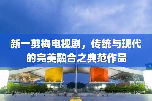 新一剪梅電視劇，傳統(tǒng)與現(xiàn)代的完美融合之典范作品