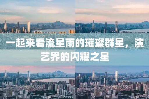 一起來看流星雨的璀璨群星，演藝界的閃耀之星