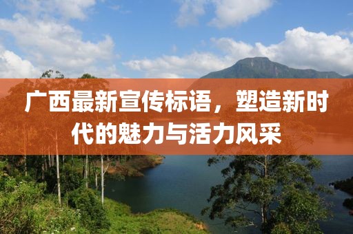廣西最新宣傳標(biāo)語，塑造新時(shí)代的魅力與活力風(fēng)采
