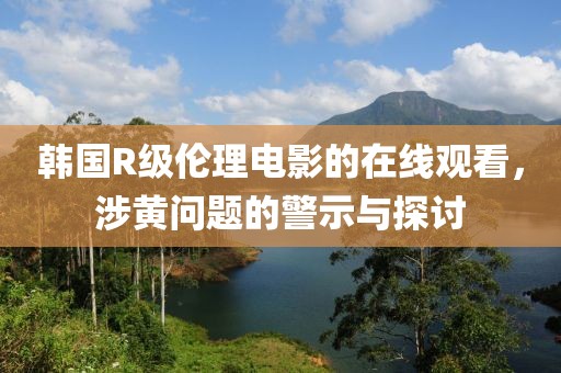 韓國(guó)R級(jí)倫理電影的在線觀看，涉黃問(wèn)題的警示與探討